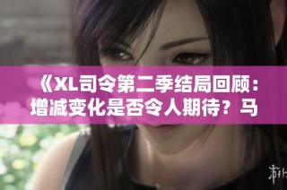 《XL司令第二季结局回顾：增减变化是否令人期待？马赛的角色分析》