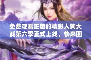 免费观看正版的精彩人狗大战第六季正式上线，快来围观吧！