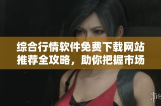 综合行情软件免费下载网站推荐全攻略，助你把握市场动态