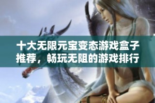 十大无限元宝变态游戏盒子推荐，畅玩无阻的游戏排行榜详解