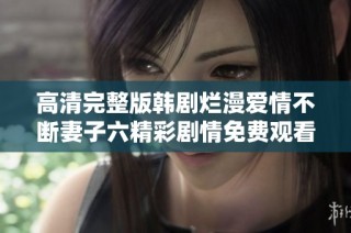 高清完整版韩剧烂漫爱情不断妻子六精彩剧情免费观看手机在线看