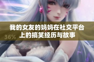我的女友的妈妈在社交平台上的搞笑经历与故事