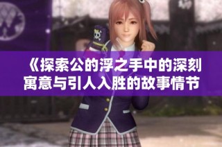 《探索公的浮之手中的深刻寓意与引人入胜的故事情节》