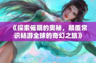《探索催眠的奥秘，颠覆常识畅游全球的奇幻之旅》