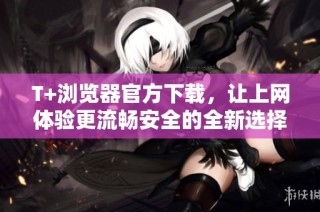 T+浏览器官方下载，让上网体验更流畅安全的全新选择