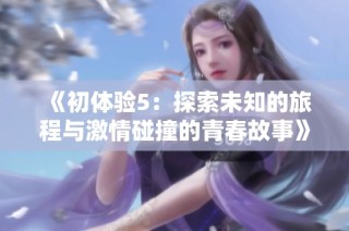 《初体验5：探索未知的旅程与激情碰撞的青春故事》
