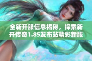 全新开服信息揭秘，探索新开传奇1.85发布站精彩新服表