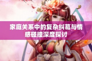 家庭关系中的复杂纠葛与情感碰撞深度探讨