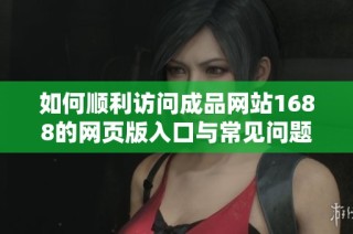 如何顺利访问成品网站1688的网页版入口与常见问题解析