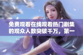 免费观看在线观看热门剧集的观众人数突破千万，第一集引发热潮