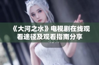 《大河之水》电视剧在线观看途径及观看指南分享
