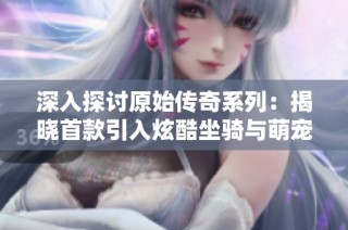 深入探讨原始传奇系列：揭晓首款引入炫酷坐骑与萌宠的游戏