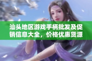 汕头地区游戏手柄批发及促销信息大全，价格优惠货源丰富