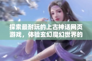探索最耐玩的上古神话网页游戏，体验玄幻魔幻世界的魅力与乐趣