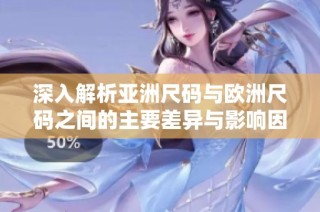 深入解析亚洲尺码与欧洲尺码之间的主要差异与影响因素