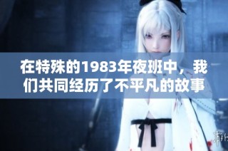 在特殊的1983年夜班中，我们共同经历了不平凡的故事与感动