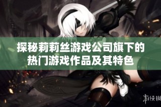 探秘莉莉丝游戏公司旗下的热门游戏作品及其特色