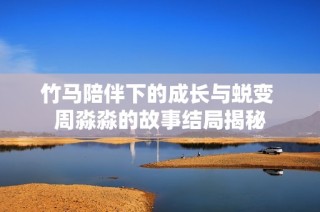 竹马陪伴下的成长与蜕变 周淼淼的故事结局揭秘