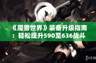 《魔兽世界》装备升级指南：轻松提升590至636战斗力的详细步骤