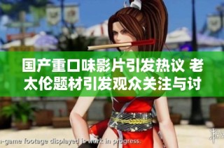国产重口味影片引发热议 老太伦题材引发观众关注与讨论