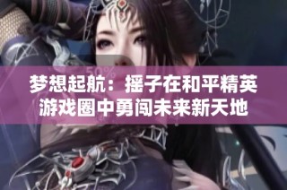 梦想起航：摇子在和平精英游戏圈中勇闯未来新天地