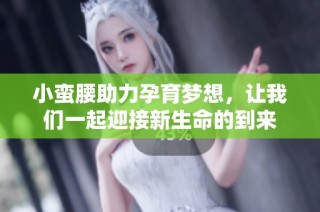 小蛮腰助力孕育梦想，让我们一起迎接新生命的到来