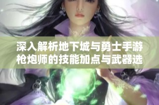 深入解析地下城与勇士手游枪炮师的技能加点与武器选择攻略