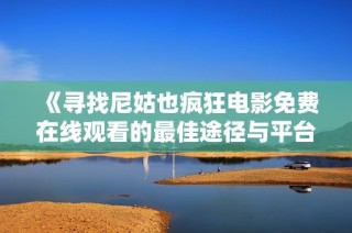 《寻找尼姑也疯狂电影免费在线观看的最佳途径与平台推荐》