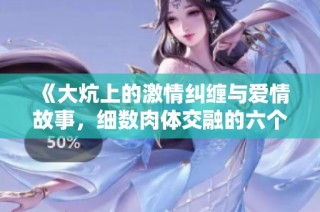 《大炕上的激情纠缠与爱情故事，细数肉体交融的六个瞬间》