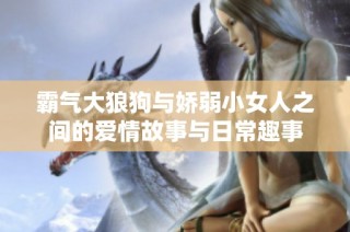 霸气大狼狗与娇弱小女人之间的爱情故事与日常趣事