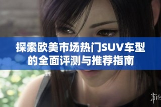 探索欧美市场热门SUV车型的全面评测与推荐指南