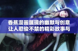 香蕉漫画展现的幽默与创意让人忍俊不禁的精彩故事与角色
