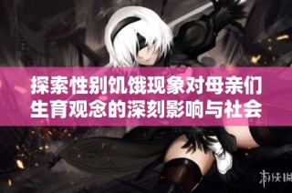 探索性别饥饿现象对母亲们生育观念的深刻影响与社会反思