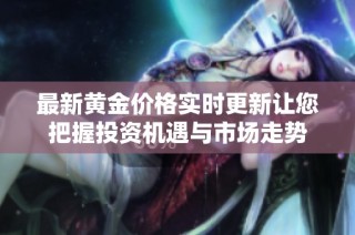 最新黄金价格实时更新让您把握投资机遇与市场走势