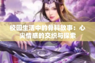 校园生活中的骨科故事：心尖情感的交织与探索