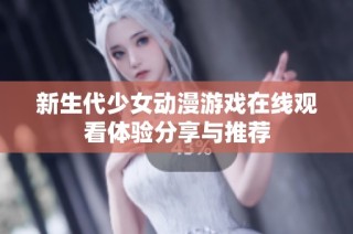 新生代少女动漫游戏在线观看体验分享与推荐