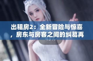 出租房2：全新冒险与惊喜，房东与房客之间的纠葛再升级