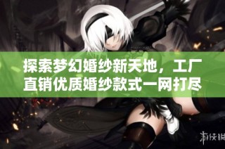 探索梦幻婚纱新天地，工厂直销优质婚纱款式一网打尽
