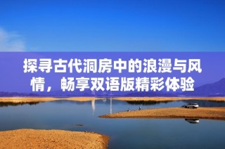探寻古代洞房中的浪漫与风情，畅享双语版精彩体验