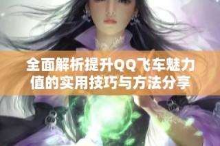 全面解析提升QQ飞车魅力值的实用技巧与方法分享