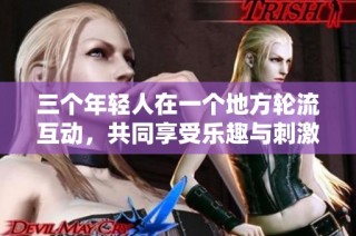 三个年轻人在一个地方轮流互动，共同享受乐趣与刺激的活动
