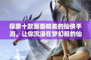 探索十款画面精美的仙侠手游，让你沉浸在梦幻般的仙侠世界中