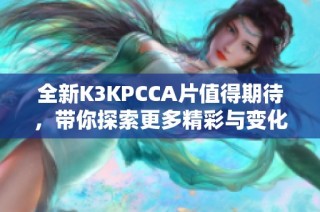 全新K3KPCCA片值得期待，带你探索更多精彩与变化