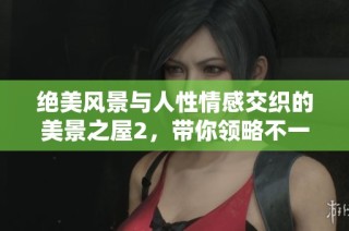绝美风景与人性情感交织的美景之屋2，带你领略不一样的世界