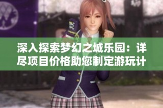深入探索梦幻之城乐园：详尽项目价格助您制定游玩计划