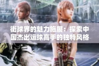 街球界的魅力施展：探索中国杰出运球高手的独特风格与技巧