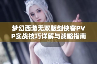 梦幻西游无双版剑侠客PVP实战技巧详解与战略指南