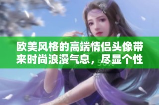 欧美风格的高端情侣头像带来时尚浪漫气息，尽显个性魅力