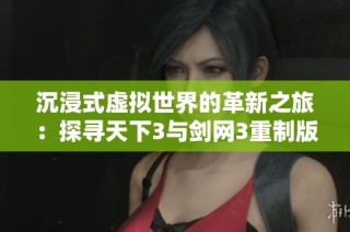 沉浸式虚拟世界的革新之旅：探寻天下3与剑网3重制版的魅力