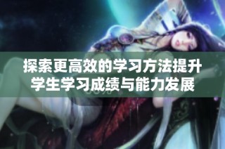 探索更高效的学习方法提升学生学习成绩与能力发展